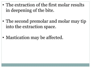 • The extraction of the first molar results
in deepening of the bite.
• The second premolar and molar may tip
into the extraction space.
• Mastication may be affected.
 