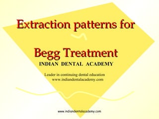 Extraction patterns forExtraction patterns for
Begg TreatmentBegg Treatment
INDIAN DENTAL ACADEMY
Leader in continuing dental education
www.indiandentalacademy.com
www.indiandentalacademy.com
 