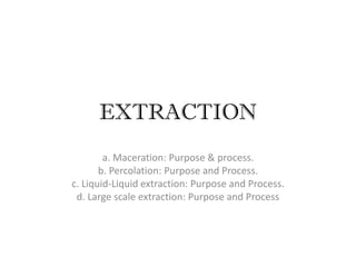 EXTRACTION
a. Maceration: Purpose & process.
b. Percolation: Purpose and Process.
c. Liquid-Liquid extraction: Purpose and Process.
d. Large scale extraction: Purpose and Process
 