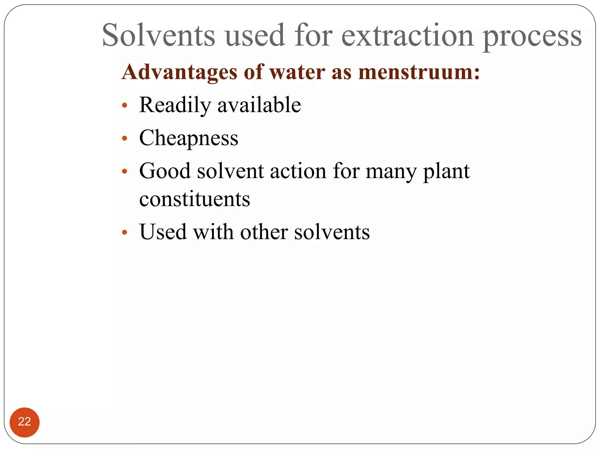 Solvents used for extraction process
22
Advantages of water as menstruum:
• Readily available
• Cheapness
• Good solvent action for many plant
constituents
• Used with other solvents
 