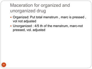Maceration for organized and
unorganized drug
53
 Organized: Put total menstrum , marc is pressed ,
vol not adjusted
 Unorganized : 4/5 th of the menstrum, marc-not
pressed, vol. adjusted
 