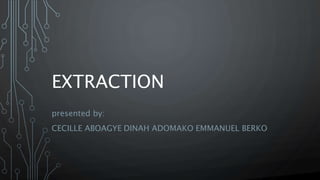 EXTRACTION
presented by:
CECILLE ABOAGYE DINAH ADOMAKO EMMANUEL BERKO
 