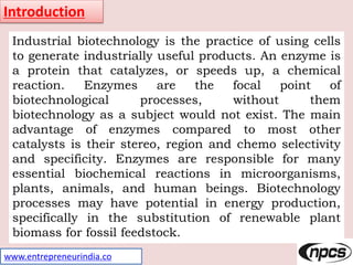 www.entrepreneurindia.co
Introduction
Industrial biotechnology is the practice of using cells
to generate industrially use...