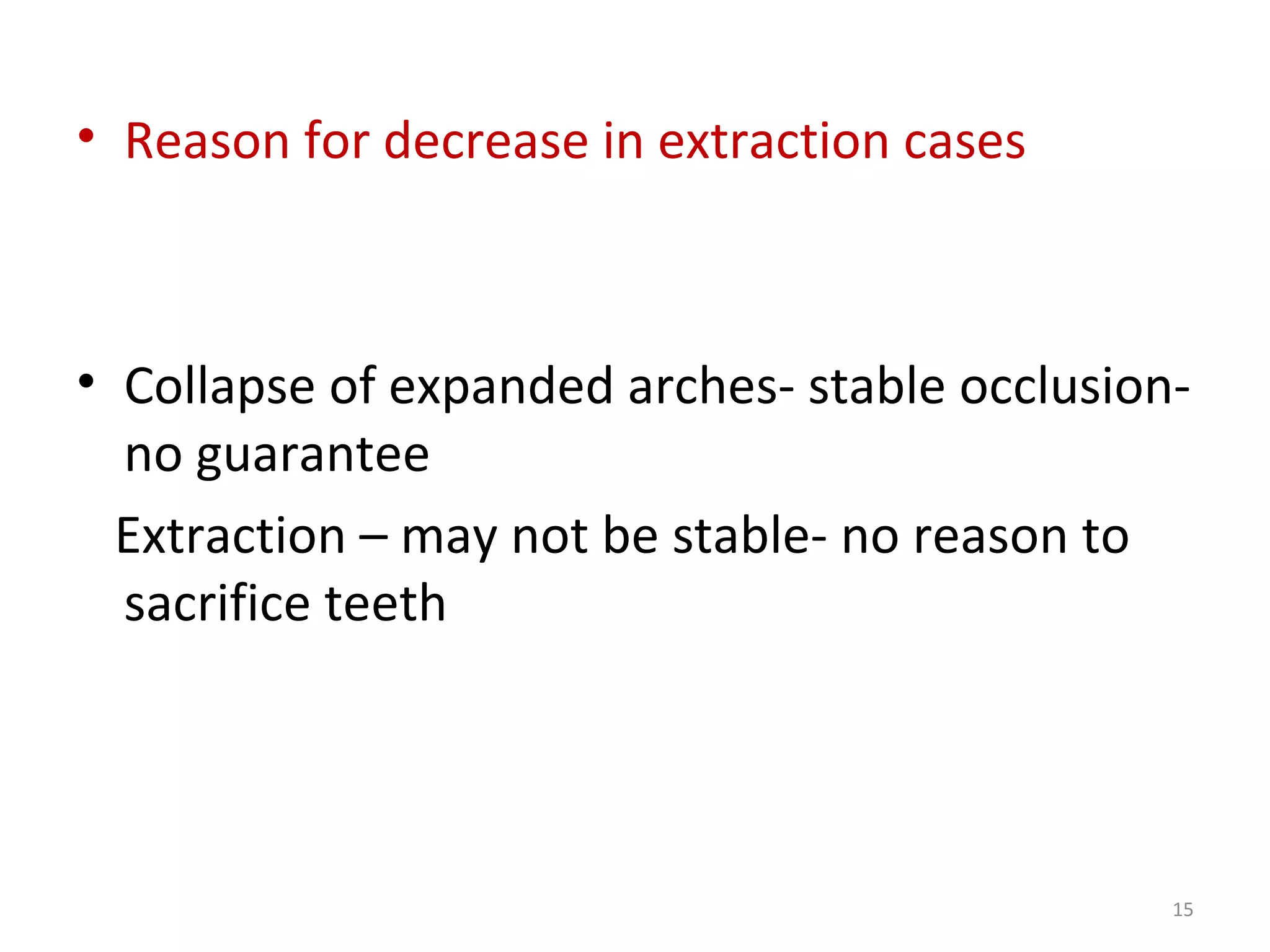 15
• Reason for decrease in extraction cases
• Collapse of expanded arches- stable occlusion-
no guarantee
Extraction – may not be stable- no reason to
sacrifice teeth
 