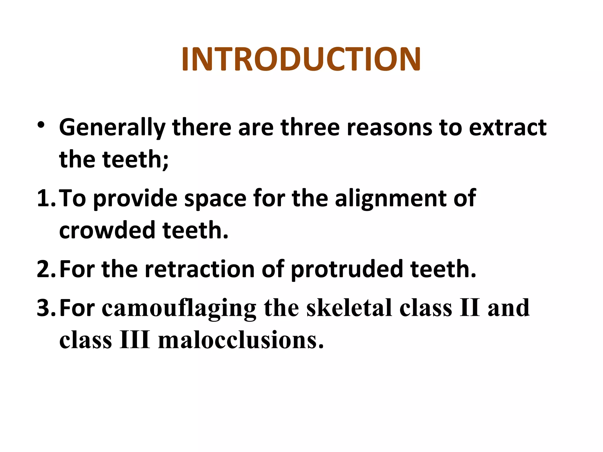 INTRODUCTION
• Generally there are three reasons to extract
the teeth;
1.To provide space for the alignment of
crowded teeth.
2.For the retraction of protruded teeth.
3.For camouflaging the skeletal class II and
class III malocclusions.
 