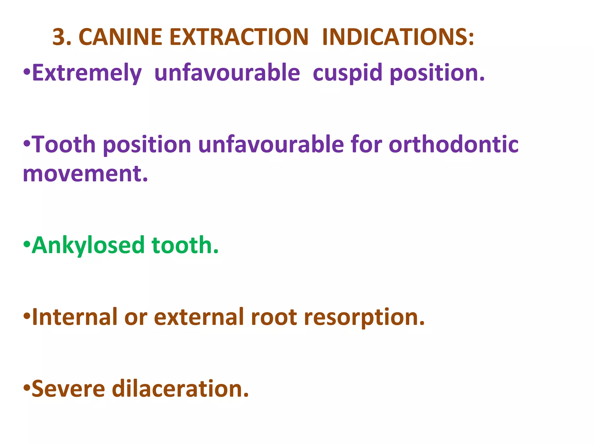 3. CANINE EXTRACTION INDICATIONS:
•Extremely unfavourable cuspid position.
•Tooth position unfavourable for orthodontic
movement.
•Ankylosed tooth.
•Internal or external root resorption.
•Severe dilaceration.
 
