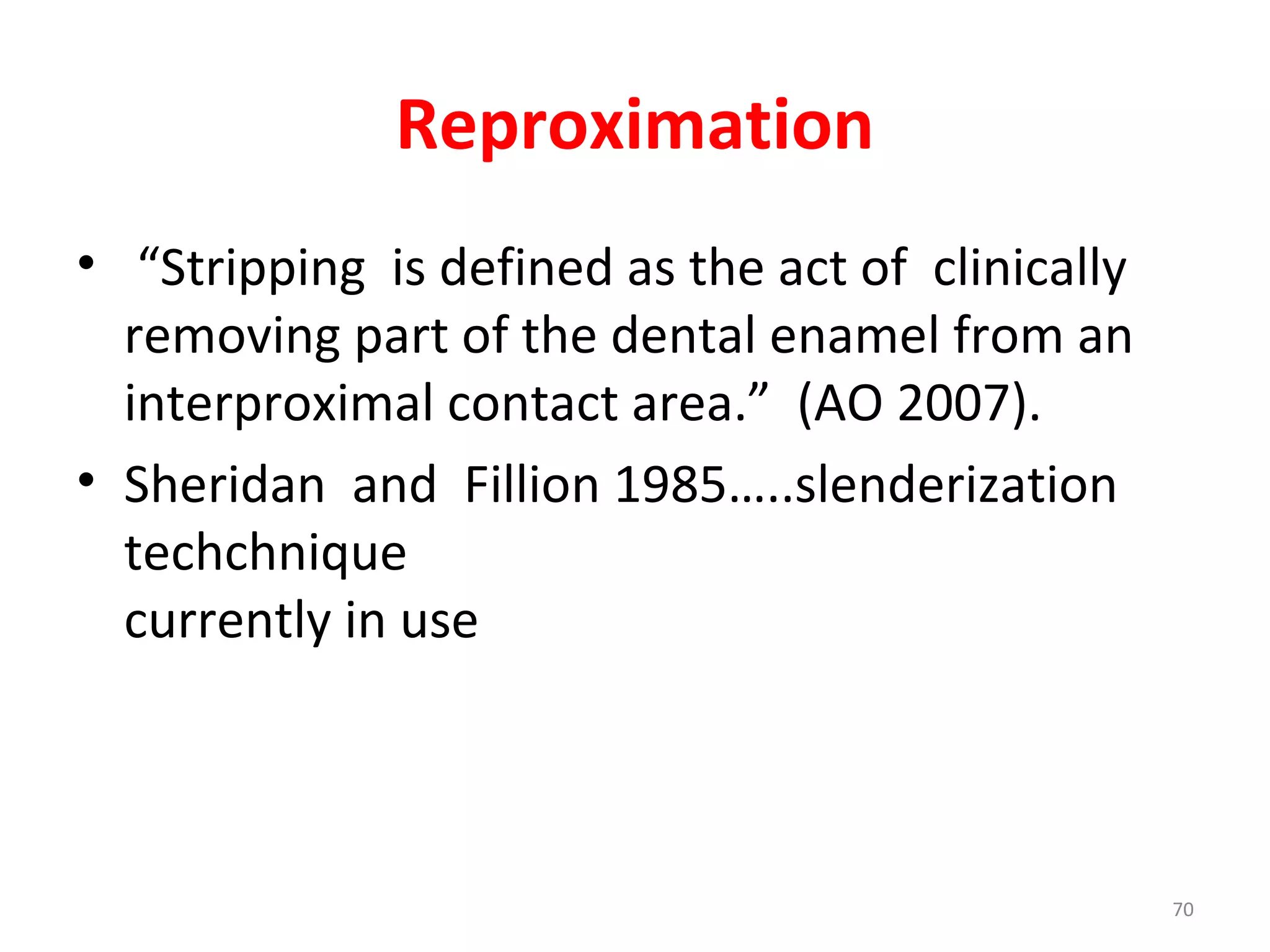 70
Reproximation
• “Stripping is defined as the act of clinically
removing part of the dental enamel from an
interproximal contact area.” (AO 2007).
• Sheridan and Fillion 1985…..slenderization
techchnique
currently in use
 