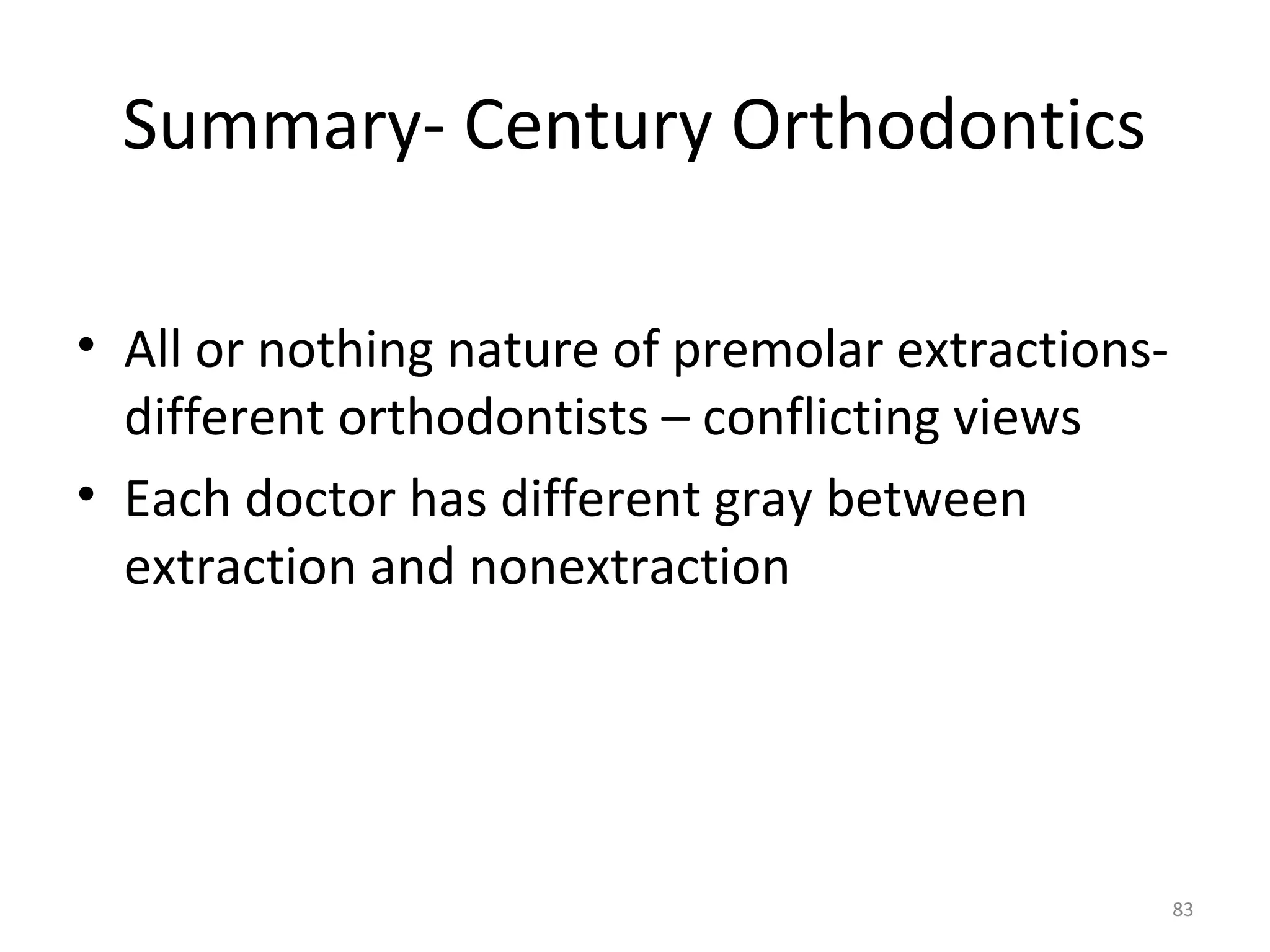 83
Summary- Century Orthodontics
• All or nothing nature of premolar extractions-
different orthodontists – conflicting views
• Each doctor has different gray between
extraction and nonextraction
 