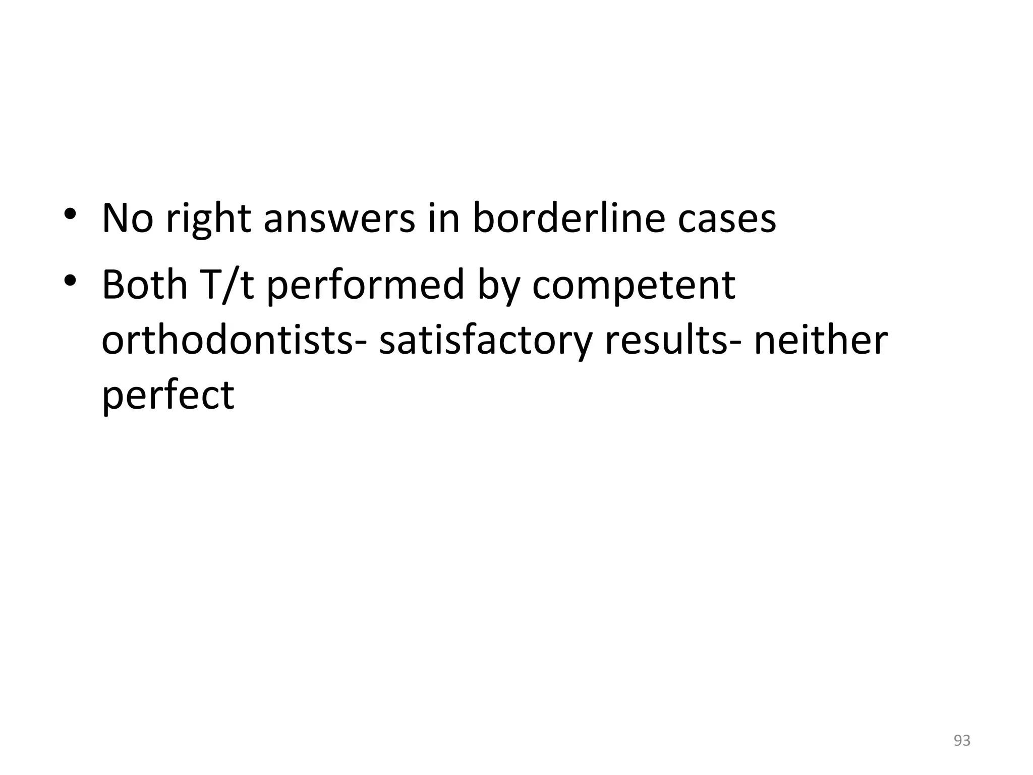 93
• No right answers in borderline cases
• Both T/t performed by competent
orthodontists- satisfactory results- neither
perfect
 