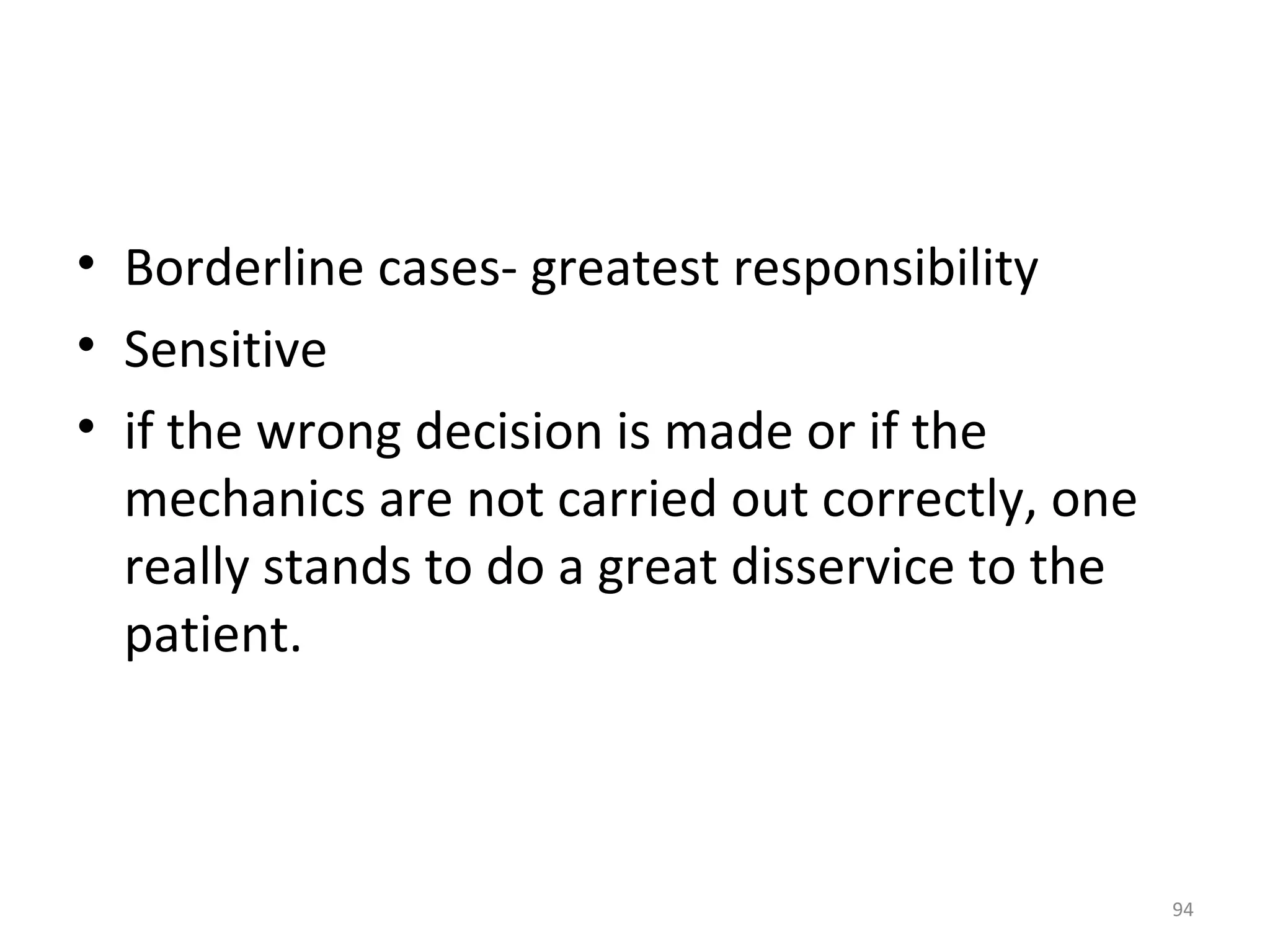 94
• Borderline cases- greatest responsibility
• Sensitive
• if the wrong decision is made or if the
mechanics are not carried out correctly, one
really stands to do a great disservice to the
patient.
 
