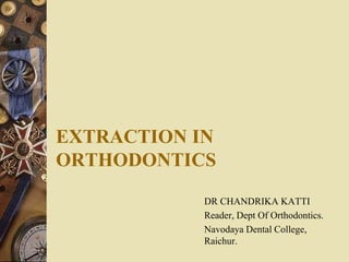 EXTRACTION IN
ORTHODONTICS
DR CHANDRIKA KATTI
Reader, Dept Of Orthodontics.
Navodaya Dental College,
Raichur.
 