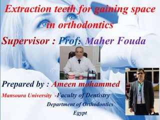 Extraction teeth for gaining space
in orthodontics
Supervisor : Prof: Maher Fouda
Prepared by : Ameen mohammed
Mansoura University -Faculty of Dentistry
Department of Orthodontics
Egypt
 
