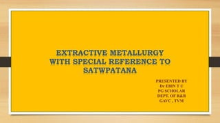 EXTRACTIVE METALLURGY
WITH SPECIAL REFERENCE TO
SATWPATANA
PRESENTED BY
Dr EBIN T U
PG SCHOLAR
DEPT. OF R&B
GAVC , TVM
 