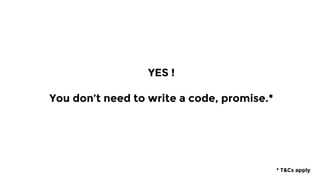 YES !
You don’t need to write a code, promise.*
* T&Cs apply
 