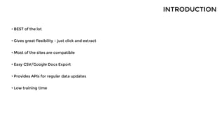• BEST of the lot
• Gives great flexibility – just click and extract
• Most of the sites are compatible
• Easy CSV/Google Docs Export
• Provides APIs for regular data updates
• Low training time
INTRODUCTION
 