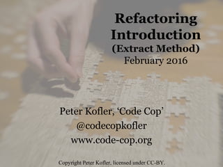 Refactoring
Introduction
(Extract Method)
February 2016
Peter Kofler, ‘Code Cop’
@codecopkofler
www.code-cop.org
Copyright Peter Kofler, licensed under CC-BY.
 