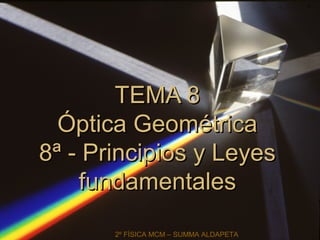 TEMA 8
  Óptica Geométrica
8ª - Principios y Leyes
    fundamentales
       2º FÍSICA MCM – SUMMA ALDAPETA
 