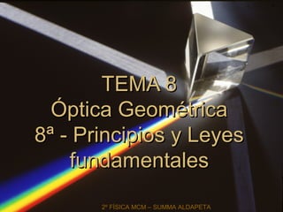 TEMA 8TEMA 8
Óptica GeométricaÓptica Geométrica
8ª - Principios y Leyes8ª - Principios y Leyes
fundamentalesfundamentales
2º FÍSICA MCM – SUMMA ALDAPETA
 