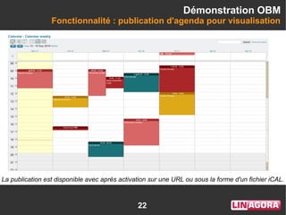 22
Démonstration OBM
Fonctionnalité : publication d'agenda pour visualisation
La publication est disponible avec après activation sur une URL ou sous la forme d'un fichier iCAL.
 