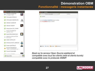 27
Démonstration OBM
Fonctionnalité : messagerie instantanée
Basé sur le serveur Open Source ejabberd et
compatible avec tous les clients (web et clients lourds)
compatible avec le protocole XMMP.
 