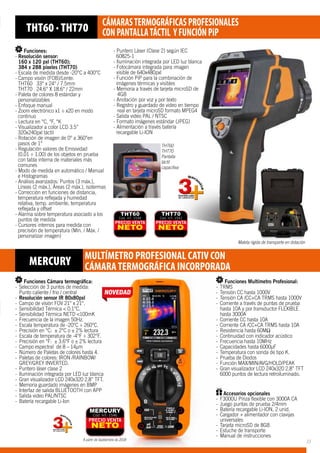 THT60
THT70
Pantalla
táctil
capacitiva
Funciones:
- Resolución sensor: 			
160 x 120 pxl (THT60);
384 x 288 píxeles (THT70)
- Escala de medida desde -20°C a 400°C
- Campo visión (FOB)/Lente:
THT60 33° x 24° / 7.5mm
THT70 24.6° X 18.6° / 22mm
- Paleta de colores 8 estándar y 		
personalizables
- Enfoque manual
- Zoom electrónico x1 ÷ x20 en modo 	
continuo
- Lectura en °C, °F, °K
- Visualizador a color LCD 3.5” 	 	
320x240pxl táctil
- Rotación de imagen de 0° a 360°en 	
pasos de 1°
- Regulación valores de Emisividad
(0.01 ÷ 1.00) de los objetos en prueba
con tabla interna de materiales más
comunes
- Modo de medida en automático / Manual
e Histogramas
- Análisis avanzados: Puntos (3 máx.),
Líneas (2 máx.), Áreas (2 máx.), isotermas
- Corrección en funciones de distancia,
temperatura reflejada y humedad
relativa, temp. ambiente, temperatura
reflejada y offset
- Alarma sobre temperatura asociado a los
puntos de medida
- Cursores internos para medida con
precisión de temperatura (Mín. / Máx. /
personalizar imagen)
PRECIO VENTA
NETO
THT60
Cód. HT: 1539
PRECIO VENTA
NETO
THT70
Cód. HT: 1541
THT60 · THT70 CÁMARASTERMOGRÁFICASPROFESIONALES
CONPANTALLATÁCTIL YFUNCIÓNPiP
- Puntero Láser (Clase 2) según IEC
60825-1
- Iluminación integrada por LED luz blanca
- Fotocámara integrada para imagen
visible de 640x480pxl
- Función PiP para la combinación de
imágenes térmicas y visibles
- Memoria a través de tarjeta microSD de 	
	4GB
- Anotación por voz y por texto
- Registro y guardado de video en tiempo
	 real en tarjeta microSD formato MPEG4
- Salida video PAL / NTSC
- Formato imágenes estándar (JPEG)
- Alimentación a través batería 		
recargable Li-ION
Maleta rígida de transporte en dotación
A partir de Septiembre de 2018
MERCURY MULTÍMETRO PROFESIONAL CATIV CON
CÁMARATERMOGRÁFICA INCORPORADA
Funciones Cámara termográfica:
-- Selección de 3 puntos de medida:		
	 Punto caliente / frio / central
-- Resolución sensor IR 80x80pxl
-- Campo de visión FOV 21° x 21°.
-- Sensibilidad Térmica  0.1°C.
-- Sensibilidad Térmica NETD 100mK
-- Frecuencia de la imagen 50Hz.
-- Escala temperatura de -20°C ÷ 260°C.
-- Precisión en °C: ± 2°C o ± 2% lectura
-- Escala de temperatura de -4°F ÷ 302°F.
-- Precisión en °F: ± 3.6°F o ± 2% lectura
-- Campo espectral de 8 – 14µm
-- Número de Paletas de colores hasta 4.
-- Paletas de colores: IRON /RAINBOW/	
	 GREY/GREY INVERTED.
-- Puntero láser clase 2
-- Iluminación integrada por LED luz blanca
-- Gran visualizador LCD 240x320 2.8” TFT.
-- Memoria guardado imágenes en BMP
-- Interfaz de salida BLUETOOTH con APP
-- Salida video PAL/NTSC
-- Batería recargable Li-Ion
Funciones Multímetro Profesional:
-- TRMS
-- Tensión CC hasta 1000V
-- Tensión CA /CC+CA TRMS hasta 1000V
-- Corriente a través de puntas de prueba 	
	 hasta 10A y por transductor FLEXIBLE 	
	 hasta 3000A
-- Corriente CC hasta 10A
-- Corriente CA /CC+CA TRMS hasta 10A
-- Resistencia hasta 60MΩ
-- Continuidad con indicador acústico
-- Frecuencia hasta 10MHz
-- Capacidades hasta 6000µF
-- Temperatura con sonda de tipo K.
-- Prueba de Diodos
-- Función MAX/MIN/AVG/HOLD/PEAK
-- Gran visualizador LCD 240x320 2.8” TFT 	
	 6000 puntos de lectura retroiluminado.
Accesorios opcionales
-- F3000U Pinza flexible con 3000A CA
-- Juego puntas de prueba 2/4mm
-- Batería recargable Li-ION, 2 unid.
-- Cargador + alimentador con clavijas 	
	universales
-- Tarjeta microSD de 8GB
-- Estuche de transporte
-- Manual de instrucciones
PRECIO VENTA
NETO
MERCURY
Cód. HT: 1546
23
 
