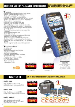 Funciones
-- Soporta CAT3/5E/6/6A/7A  ISO C/D/E/F (Según modelo)
-- Estándar TIA/EIA 568B, EN50173-1, ISO 11801
-- Puntas RJ45 del adaptador PL reemplazables
-- Test cables UTP/FTP/ScTP con conector RJ45
-- Test fibra óptica Monomodo con FiberTEK III (1310 /1550nm)
-- Test fibra òptica Multimodo con FiberTEK III (850/1300nm)
-- Test Channel Link y Permanent Link
-- Tiempo AUTOTEST en cables CAT5E 14seg.
-- Tiempo AUTOTEST en cables CAT6 20 seg.
-- Test modo DUAL para pruebas simultáneas sobre cables
-- Función TDX para la detección de fallos a lo largo del cable
-- Función TDRL detección distancia a un evento de diafonía o 	
	 pérdida de retorno
-- Función TALK para comunicación con auriculares sobre 		
	 cobre y fibra
-- Expansión memorias interna USB
-- Puerto USB y mini USB
-- Alimentación con baterías recargables Litio (18 horas de 		
	 autonomía) con cargador en dotación
-- Display unidad principal VGA(320x240) píxeles color
-- Display remota LCD 2 líneas carácteres Retroilluminación
-- Conexión WIFI para descarga de informes a APP para Apple/	
	Android
-- Protector de goma integrado para su máxima protección
Accesorios en dotación
-- Unidad principal
-- Unidad remota
-- Adaptadores Permanent Link 2 unidades
-- Latiguillos para CAT6A
-- Baterías Ion-Litio 2 unidades
-- Cargadores de baterías universal 2 unidades
-- Cable mini USB - USB
-- Auriculares con micrófono 2 unidades
-- Cintas para colgar 2 unidades
-- Guía rápida de funcionamiento
-- Maleta de transporte
-- Adaptador WIFI - USB
FiberTEK III MM
Kit de fibra óptica multimodo LED
(850/1300nm) para certificador LanTEK III
FiberTEK III SM
Kit de fibra óptica monomodo LÁSER
(1310/1550nm) para certificador LanTEK III
FiberTEK III MM+SM
Kit de fibra óptica multimodo LED
(850/1300nm) + LÁSER (1310/1550nm)
para certificador LanTEK III
Referentes normativos:
ISO/IEC 11801,
Clases C,D,E,F
Channel y Permanent Link -
CE - EN 50173
Clases C,D,E,F TIA 568B
CAT 3,5,5E,6,7 - TIA 568B
FiberTEK III KITS DE FIBRA ÓPTICA MONOMODO/MULTIMODO PARA LANTEK III
LANTEKIII500CONPL•LANTEKIII1000CONPL CERTIFICADORES DE REDES LAN DE COBRE
HASTA CATEGORÍA 7AY FIBRA ÓPTICA
PRECIO VENTA
NETO
LANTEK III 500 CON PL
Cód. HT: 9032
Hasta Categoría 6A.
PRECIO VENTA
NETO
LANTEK III 1000 CON PL
Cód. HT: 9033
Hasta Categoría 7A.
PRECIO VENTA
NETO
FiberTEK III MM
Cód. HT: 8306
PRECIO VENTA
NETO
FiberTEK III SM
Cód. HT: 8307
PRECIO VENTA
NETO
FiberTEK III MM-SM
Cód. HT: 8308
28
 