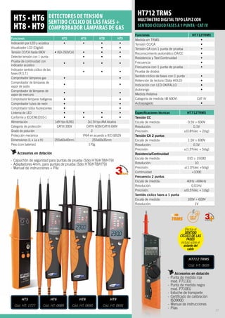 HT5 • HT6
HT8 • HT9
detectores de tensión
sentido cíclico de las fases +
comprobador lámparas de gas
Funciones HT5 HT6 HT8 HT9
Indicación por LED y acústica • • • •
Visualizador LCD (Digital) • •
Tensión CC/CA hasta 690V • (60-250VCA) • • •
Detector tensión con 1 punta • • •
Prueba de continuidad con
indicador acústico
• • • •
Indicador sentido cíclico de las
fases (R.S.T.)
• • •
Comprobador lámparas gas • •
Comprobador de lámparas de
vapor de sodio
• •
Comprobador de lámparas de
vapor de mercurio
• •
Comprobador lámparas halógenas • •
Comprobador tubos de neón • •
Comprobador tubos fluorescentes • •
Linterna de LED • • • •
Conforme a IEC/EN61010-1 • • • •
Alimentación 1x9V tipo 6LR61 2x1.5V tipo AAA Alcalina
Categoría de protección CATIII 300V CATIV 600V/CATIII 690V
Grado de polución 2
Protección mecánica IP64 en acuerdo a IEC 60529
Dimensiones (L x La x H) 255x60x40mm 255x60x35mm
Peso (con baterías) 170g
Accesorios en dotación
-	 Capuchón de seguridad para puntas de prueba (Sólo HT6/HT8/HT9)
-	 Adaptadores 4mm. para puntas de prueba (Sólo HT6/HT8/HT9)
-- Manual de instrucciones + Pila
HT5
Cód. HT: 1727
HT6
Cód. HT: 0689
HT8
Cód. HT: 0690
HT9
Cód. HT: 0691
Funciones HT712TRMS
Medida en TRMS •
Tensión CC/CA •
Tensión CA con 1 punta de prueba •
Reconocimiento automático CA/CC •
Resistencia y Test Continuidad •
Frecuencia •
Frecuencia con 1 punta de prueba •
Prueba de diodos
Sentido cíclico de fases con 1 punta •
Retención de lectura (Data HOLD) •
Indicación con LED OK/FALLO •
Autorango •
Medida Relativa
Categoría de medida (@ 600V) CAT IV
Autoapagado •
Especificaciones técnicas HT712TRMS
Tensión CC
Escala de medida: 0.5V ÷ 600V
Resolución: 0.1V
Precisión: ±(0.8%lec + 2dig)
Tensión CA 2 puntas
Escala de medida: 1.5V ÷ 600V
Resolución: 0.1V
Precisión: ±(1.5%lec + 5dig)
Resistencia/Continuidad
Escala de medida: 01 ÷ 1500
Resolución: 1
Precisión: ±(1.0%lec +5dig)
Continuidad 100
Frecuencia 2 puntas
Escala de medida: 40Hz ÷69kHz
Resolución: 0.01Hz
Precisión: ±(0.5%lec + 1dig)
Sentido cíclico fases a 1 punta
Escala de medida: 100V ÷ 600V
Resolución: 1V
Accesorios en dotación
-- Punta de medida roja 		
	 mod. P711EU
-- Punta de medida negra 		
	 mod. P710EU
-- Estuche de transporte
-- Certificado de calibración		
	ISO9000
-- Manual de instrucciones
-- Pilas
HT712 TRMS
MULTÍMETRO DIGITAL TIPO LÁPIZ CON
SENTIDO CÍCLICO FASES A 1 punta - CAT IV
HT712 TRMS
Cód. HT: 0695
Efectúa el
senTIDO
cÍclico de lAS
fasES
incluso sobre el
aislante del
cable
CAT IV
600V
37
 