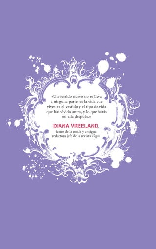«Un vestido nuevo no te lleva
  a ninguna parte; es la vida que
vives en el vestido y el tipo de vida
que has vivido antes, y lo que harás
         en ella después.»

    Diana VreelanD,
      icono de la moda y antigua
   redactora jefe de la revista Vogue
 