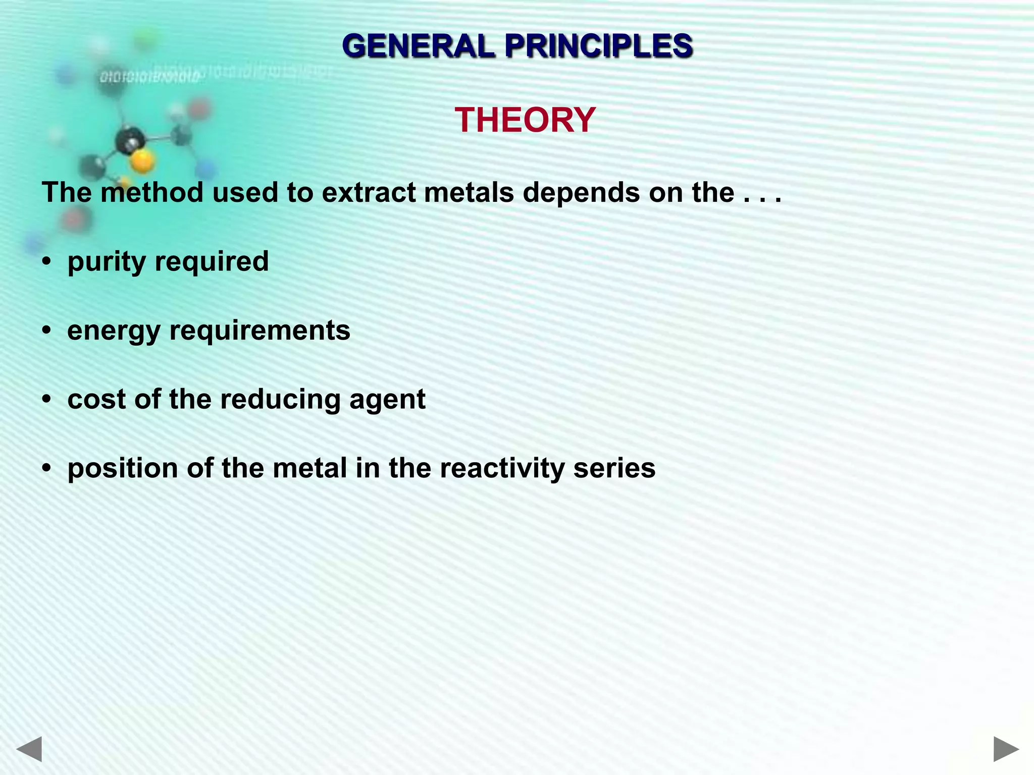 GENERAL PRINCIPLES

                                THEORY

The method used to extract metals depends on the . . .

• purity required

• energy requirements

• cost of the reducing agent

• position of the metal in the reactivity series
 