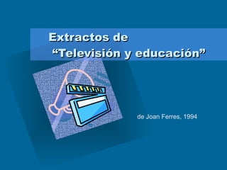 Extractos de  “Televisión y educación” de Joan Ferres, 1994 