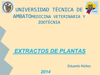 UNIVERSIDAD TÉCNICA DE
AMBATOMEDICINA VETERINARIA Y
ZOOTÉCNIA
EXTRACTOS DE PLANTAS
Eduardo Núñez
2014
 