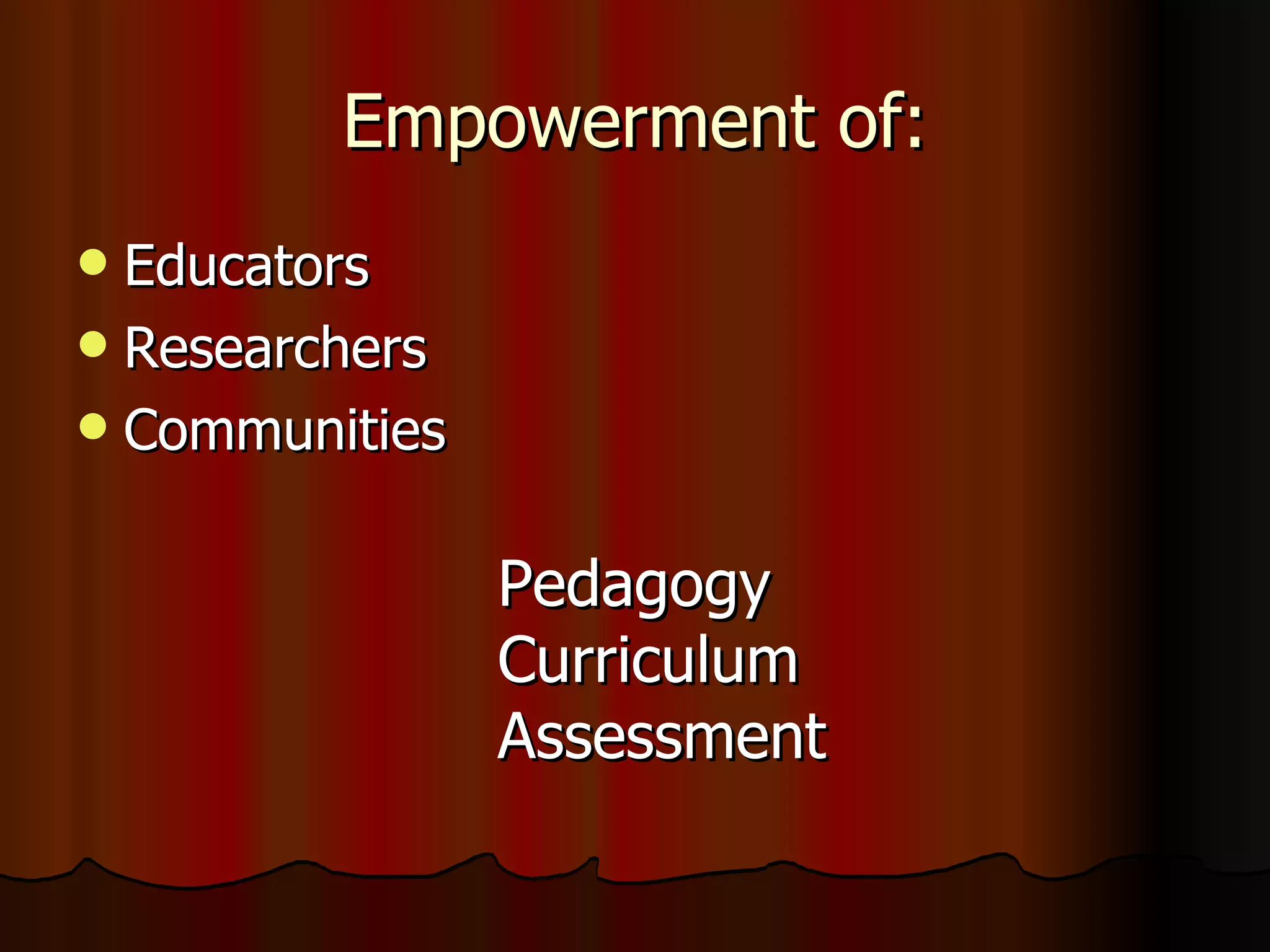Empowerment of: Educators Researchers Communities Pedagogy Curriculum Assessment 