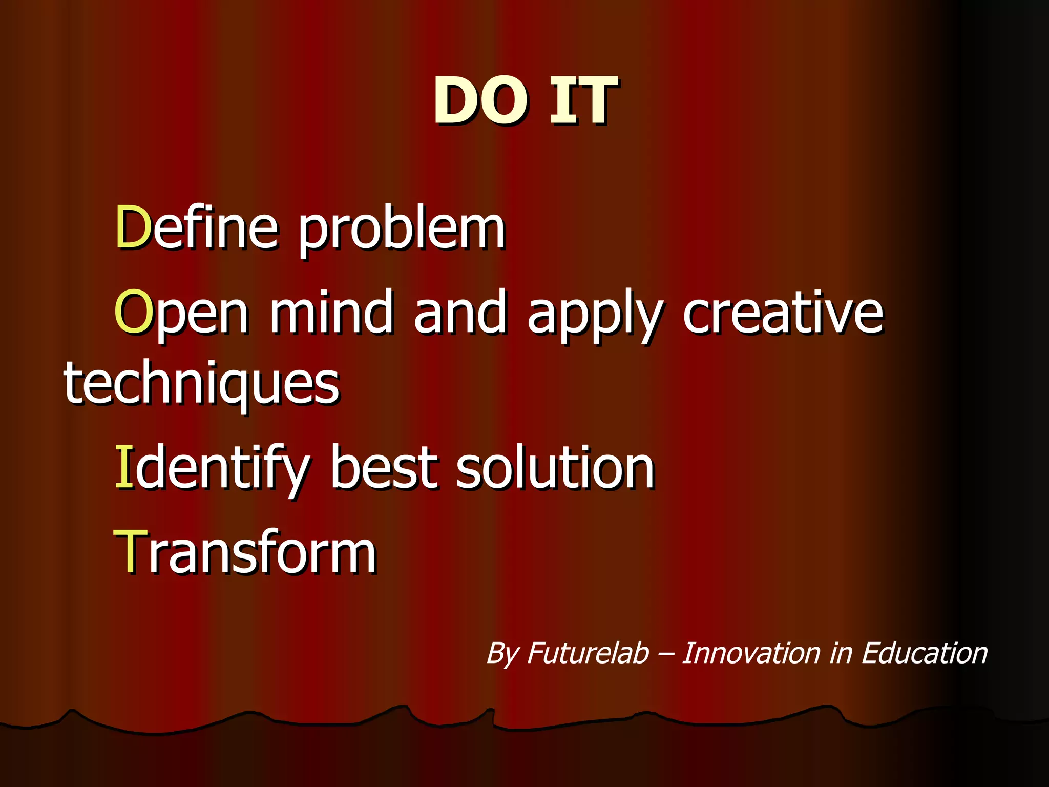 DO IT D efine problem O pen mind and apply creative techniques I dentify best solution T ransform By Futurelab – Innovation in Education 