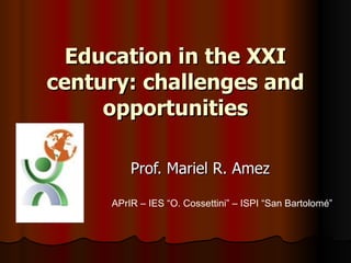 Education in the XXI century: challenges and opportunities Prof. Mariel R. Amez APrIR – IES “O. Cossettini” – ISPI “San Bartolomé”  