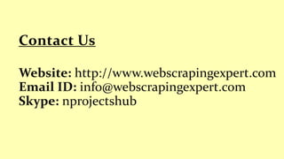 Website: http://www.webscrapingexpert.com
Email ID: info@webscrapingexpert.com
Skype: nprojectshub
Contact Us
 