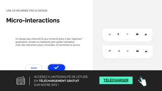 Un design plus interactif et plus immersif grâce à des “réponses”
graphiques, vocales ou haptiques pour guider l’utilisateur,
créer des interactions plus conviviales, et humaniser le service.
UNE UX INCARNÉE PAR LE DESIGN
Micro-interactions
25
ACCÉDEZ À L’INTÉGRALITÉ DE L’ÉTUDE
EN TÉLÉCHARGEMENT GRATUIT
SUR NOTRE SITE !
TÉLÉCHARGER
 