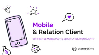 Mobile & Relation client
COMMENT LE MOBILE PEUT-IL SERVIR LA RELATION CLIENT ?
 