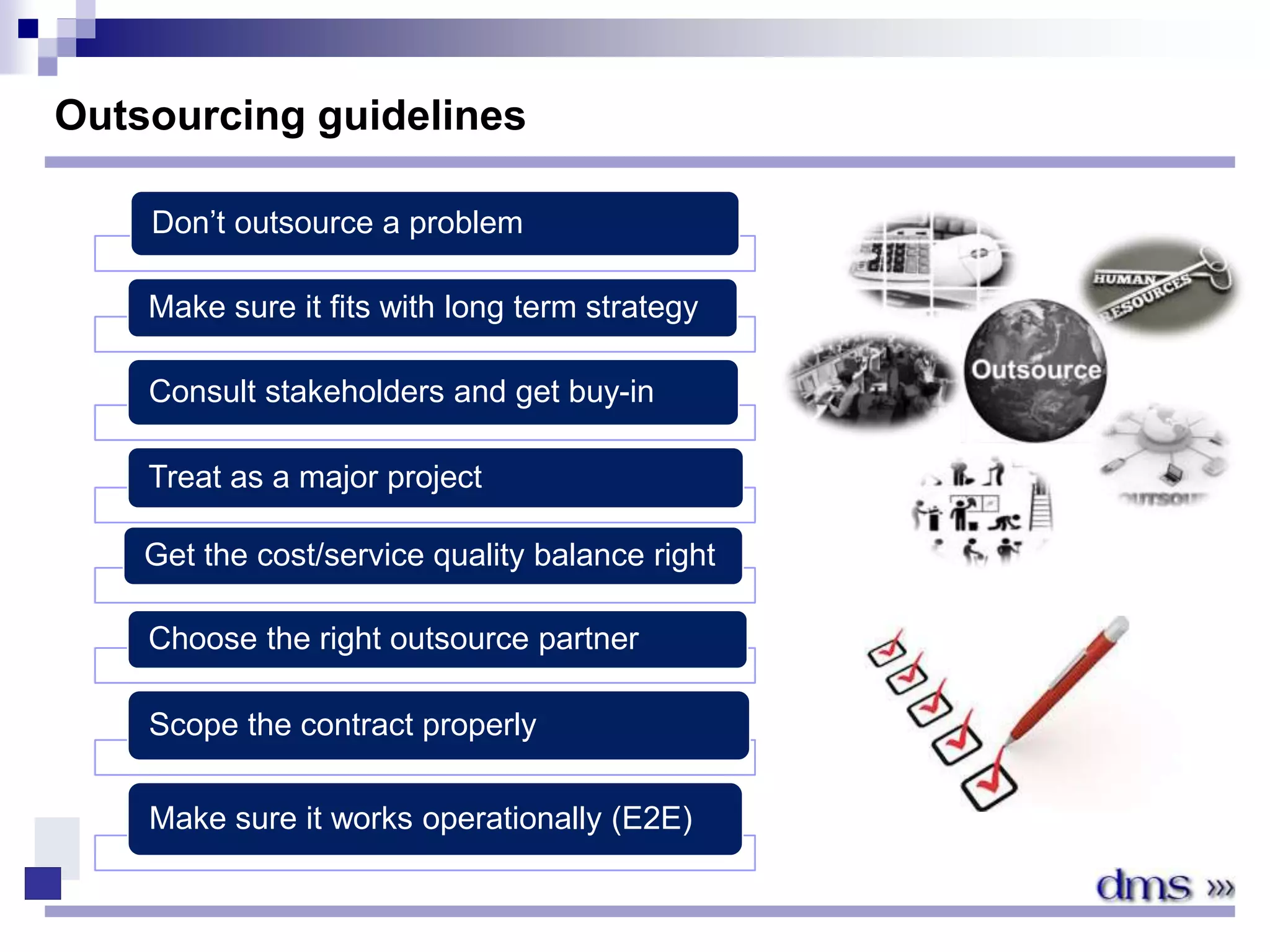 Outsourcing guidelines
Don’t outsource a problem
Make sure it fits with long term strategy
Consult stakeholders and get buy-in
Treat as a major project
Get the cost/service quality balance right
Choose the right outsource partner
Scope the contract properly
Make sure it works operationally (E2E)
 