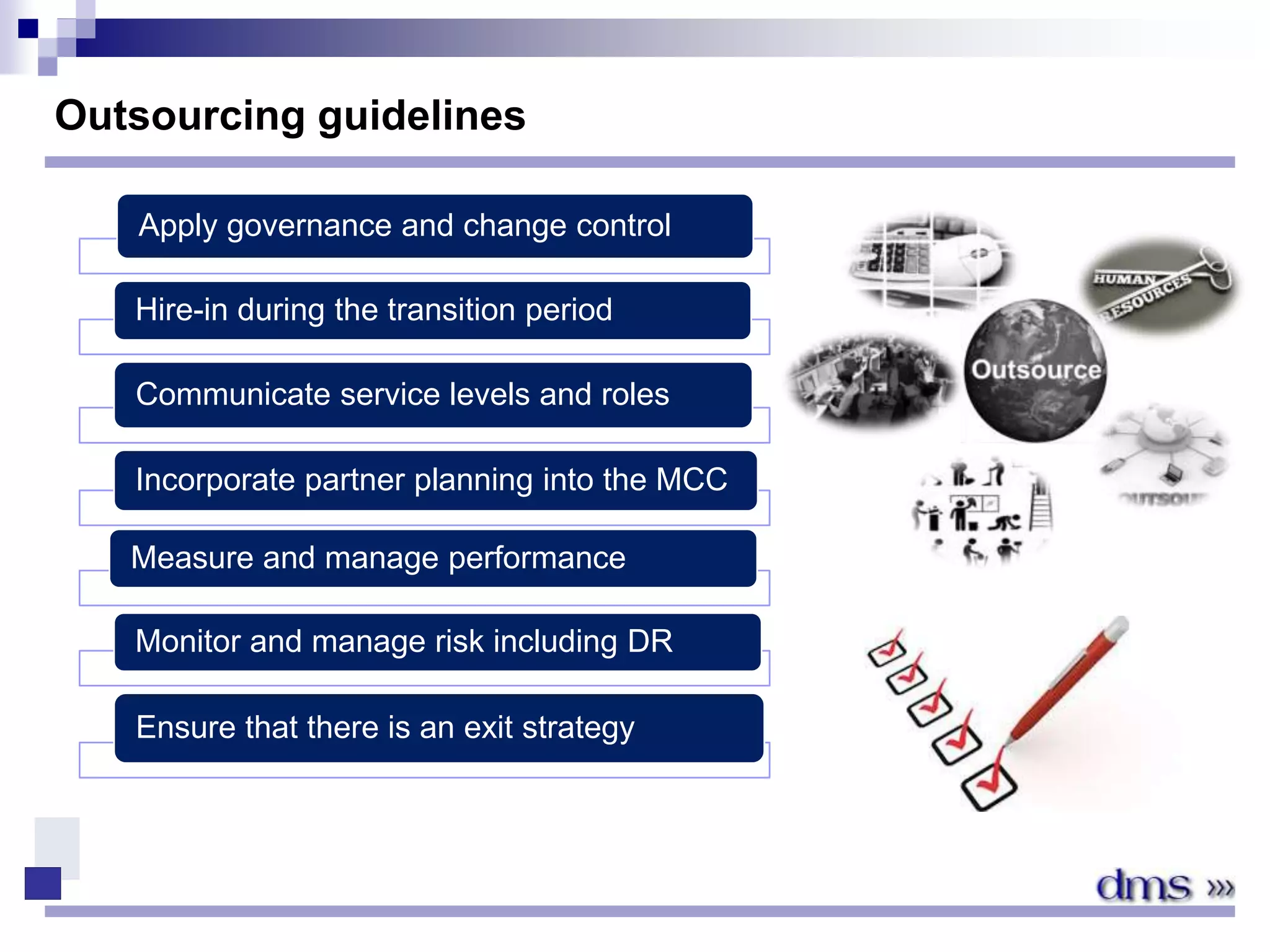 Outsourcing guidelines
Apply governance and change control
Hire-in during the transition period
Communicate service levels and roles
Incorporate partner planning into the MCC
Measure and manage performance
Monitor and manage risk including DR
Ensure that there is an exit strategy
 