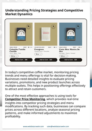 Understanding Web Scraping Foodhub Reviews
Web scraping involves extracting large amounts of data from websites in an
automated manner. Foodhub Reviews Scraper is designed to help businesses collect
customer reviews from Foodhub, a popular food delivery platform.
By scraping reviews, ratings, and feedback from customers, businesses can gain
insights into various aspects of their service, including food quality, delivery times,
and customer satisfaction.
Instead of relying on manual data collection, Foodhub Reviews Data Collection
through scraping allows for real-time access to a large volume of structured data,
which is essential for making informed decisions.
Introduction
In today's dynamic quick-commerce landscape, staying competitive requires
instant visibility into market pricing trends and consumer preferences. This case
study examines how a leading grocery delivery chain with 30+ online stores
across major Indian metropolitan areas leveraged Real-Time Grocery Price
Monitoring solutions from us to transform their business intelligence capabilities
and market positioning strategies.
The client struggled with maintaining competitive pricing across thousands of
SKUs and identifying regional pricing patterns. They also suffered revenue
leakage due to suboptimal pricing strategies. They needed a comprehensive
solution to provide detailed insights into quick-commerce market dynamics and
enable precise price optimization across their diverse grocery catalog.
The client revolutionized their approach to pricing strategy and inventory
management by implementing advanced Grocery Price Data Scraping
technologies. This resulted in remarkable improvements in market
responsiveness, profit margins, and substantial revenue growth.
Client Success Story
Introduction
This case study highlights how our Coupang Product Price Scraping Service
revolutionized a client's market analysis and pricing optimization strategy. By
deploying advanced techniques, we empowered the client with unmatched insights
into the competitive dynamics of South Korea's leading e-commerce platform.
Our customized solution delivered robust market intelligence, enabling clients to
drive data-backed pricing decisions, swiftly adapt to market changes, and
significantly enhance their profit margins. Leveraging our specialized Coupang
Product Data Scraping Solutions scraping tools, the client gained the strategic edge
necessary to excel within Coupang's fast-evolving marketplace.
The Client
Understanding Pricing Strategies and Competitive
Market Dynamics
In today’s competitive coffee market, monitoring pricing
trends and menu offerings is vital for decision-making.
Businesses need detailed insights to evaluate pricing
variations, promotions, and new product launches across
multiple outlets. This helps in positioning offerings effectively
to attract and retain customers.
One of the most effective approaches is using tools for
Competitor Price Monitoring, which provides real-time
insights into competitor pricing strategies and menu
modifications. By tracking such data, businesses can compare
prices across different locations, analyze seasonal pricing
patterns, and make informed adjustments to maximize
profitability.
 