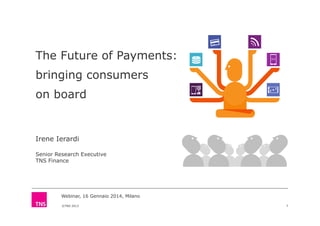 The Future of Payments:
bringing consumers
on board

Irene Ierardi
Senior Research Executive
TNS Finance

Webinar, 16 Gennaio 2014, Milano
©TNS 2013

1

 