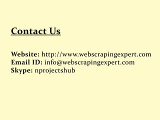 Website: http://www.webscrapingexpert.com
Email ID: info@webscrapingexpert.com
Skype: nprojectshub
 