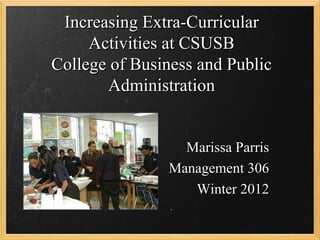 Increasing Extra-Curricular
     Activities at CSUSB
College of Business and Public
       Administration


                 Marissa Parris
               Management 306
                  Winter 2012
 