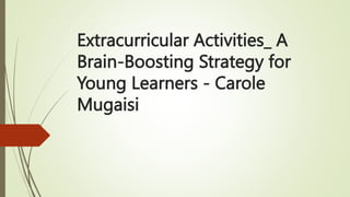 Extracurricular Activities_ A
Brain-Boosting Strategy for
Young Learners - Carole
Mugaisi
 