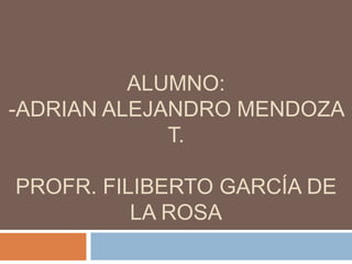 ALUMNO: 
-ADRIAN ALEJANDRO MENDOZA 
T. 
PROFR. FILIBERTO GARCÍA DE 
LA ROSA 
 
