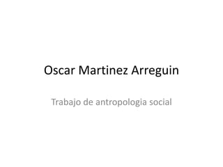 Oscar Martinez Arreguin

 Trabajo de antropologia social
 