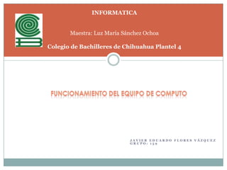 INFORMATICA


       Maestra: Luz María Sánchez Ochoa

Colegio de Bachilleres de Chihuahua Plantel 4




                            JAVIER EDUARDO FLORES VÁZQUEZ
                            GRUPO: 159
 