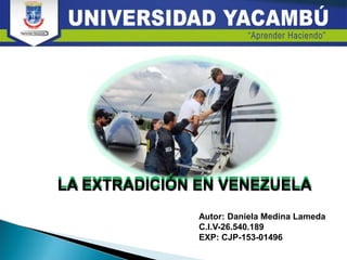 Autor: Daniela Medina Lameda
C.I.V-26.540.189
EXP: CJP-153-01496
LA EXTRADICIÓN EN VENEZUELA
LA EXTRADICIÓN EN VENEZUELA
 