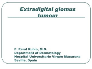 Extradigital glomus
         tumour




F. Peral Rubio, M.D.
Department of Dermatology
Hospital Universitario Virgen Macarena
Seville, Spain
 