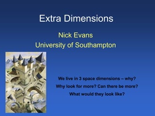 Extra Dimensions
Nick Evans
University of Southampton
We live in 3 space dimensions – why?
Why look for more? Can there be more?
What would they look like?
 